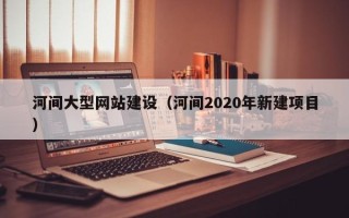 安达河间大型网站建设（河间2020年新建项目）