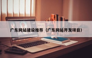 安达广东网站建设推荐（广东网站开发项目）