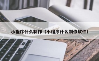 安达小程序什么制作（小程序什么制作软件）