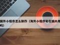 安达国外小程序怎么制作（海外小程序能在国内用吗）