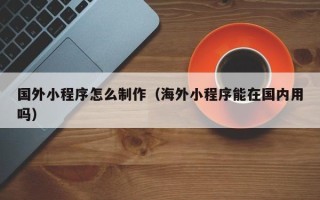 安达国外小程序怎么制作（海外小程序能在国内用吗）