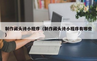 安达制作藏头诗小程序（制作藏头诗小程序有哪些）