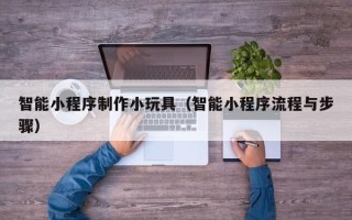 安达智能小程序制作小玩具（智能小程序流程与步骤）