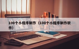 安达100个小程序制作（100个小程序制作软件）